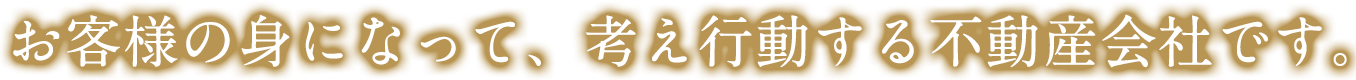 お客様の身になって、考え行動する不動産会社です。