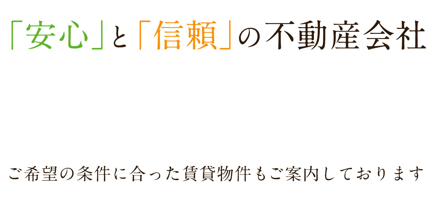 「安心」と「信頼」の不動産会社 ご希望の条件にあった賃貸物件もご案内しております